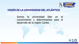 VISIÓN DE LA UNIVERSIDAD DEL ATLÁNTICO
Somos la universidad líder en el
conocimiento y determinantes para el
desarrollo de la región Caribe.
 