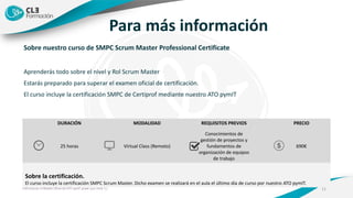 Sobre nuestro curso de SMPC Scrum Master Professional Certificate
Aprenderás todo sobre el nivel y Rol Scrum Master
Estarás preparado para superar el examen oficial de certificación.
El curso incluye la certificación SMPC de Certiprof mediante nuestro ATO pymIT
11
Para más información
DURACIÓN MODALIDAD REQUISITOS PREVIOS PRECIO
25 horas Virtual Class (Remoto)
Conocimientos de
gestión de proyectos y
fundamentos de
organización de equipos
de trabajo
690€
Sobre la certificación.
El curso incluye la certificación SMPC Scrum Master. Dicho examen se realizará en el aula el último día de curso por nuestro ATO pymIT.
CleFormacion es Reseller Oficial del ATO pymIT power your mind. S.L.
 