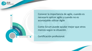 Conocer la importancia de agile, cuando es
necesario aplicar agile y cuando no es
aconsejable utilizar Agile
Como Scrum puede ayudar mejor que otros
marcos según la situación.
Certificación profesional.
 