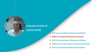 ESQUEMA ACTUAL DE
CERTIFICACIÓN
 SFPC Scrum Fundations Professional Certificate
 SMPC Scrum Master Professional Certificate
 SDPC Scrum Developer Professional Certificate
 SPOPC Scrum Product Owner Professional Certificate
 SAPC Scrum Advanced Professional Certificate
 