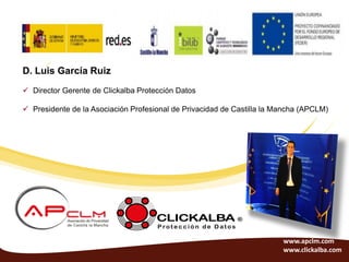 D. Luis García Ruiz
 Director Gerente de Clickalba Protección Datos

 Presidente de la Asociación Profesional de Privacidad de Castilla la Mancha (APCLM)




                                                                        www.apclm.com
                                                                        www.clickalba.com
 