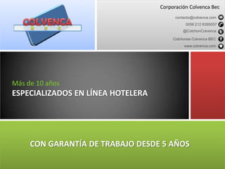 Corporación Colvenca Bec
                                         contacto@colvenca.com
                                              0058 212 8395057
                                             @ColchonColvenca

                                        Colchones Colvenca BEC
                                             www.colvenca.com




Más de 10 años
ESPECIALIZADOS EN LÍNEA HOTELERA




     CON GARANTÍA DE TRABAJO DESDE 5 AÑOS
 