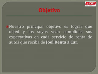 Nuestro principal objetivo es lograr que
usted y los suyos vean cumplidas sus
expectativas en cada servicio de renta de
autos que reciba de Joel Renta a Car.
 