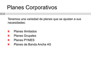 Planes Corporativos9Tenemos una variedad de planes que se ajustan a sus necesidades:Planes IlimitadosPlanes GrupalesPlanes PYMESPlanes de Banda Ancha 4G