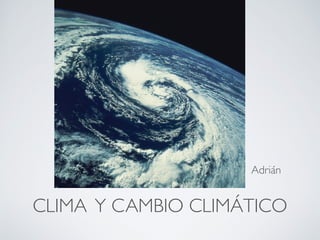 CLIMA Y CAMBIO CLIMÁTICO
Adrián
 