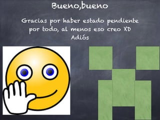 Bueno,bueno
Gracias por haber estado pendiente
por todo, al menos eso creo XD
Adiós
 