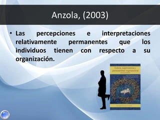 Anzola, (2003)
• Las percepciones e interpretaciones
relativamente permanentes que los
individuos tienen con respecto a su
organización.
 