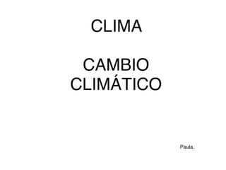 CLIMA 
CAMBIO
CLIMÁTICO
Paula.
 