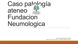 Caso patología
ateneo
Fundacion
Neumologica
Fundación Neumológica Colombiana
Roberto Carlos Pineda Ramirez – Residente Medicina interna

 