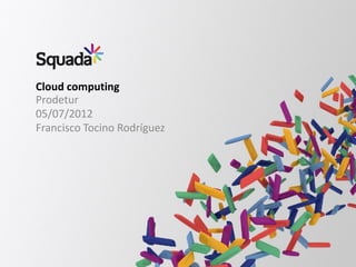 Cloud computing
Prodetur
05/07/2012
Francisco Tocino Rodríguez
 
