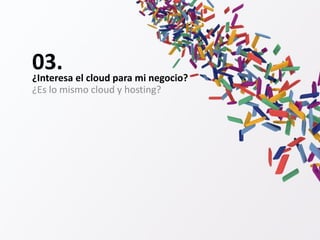 ¿Es lo mismo cloud y hosting?
03.¿Interesa el cloud para mi negocio?
 
