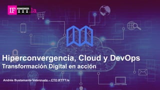 1
Hiperconvergencia, Cloud y DevOps
Transformación Digital en acción
Andrés Bustamante Valenzuela – CTO IFTTT.la
 