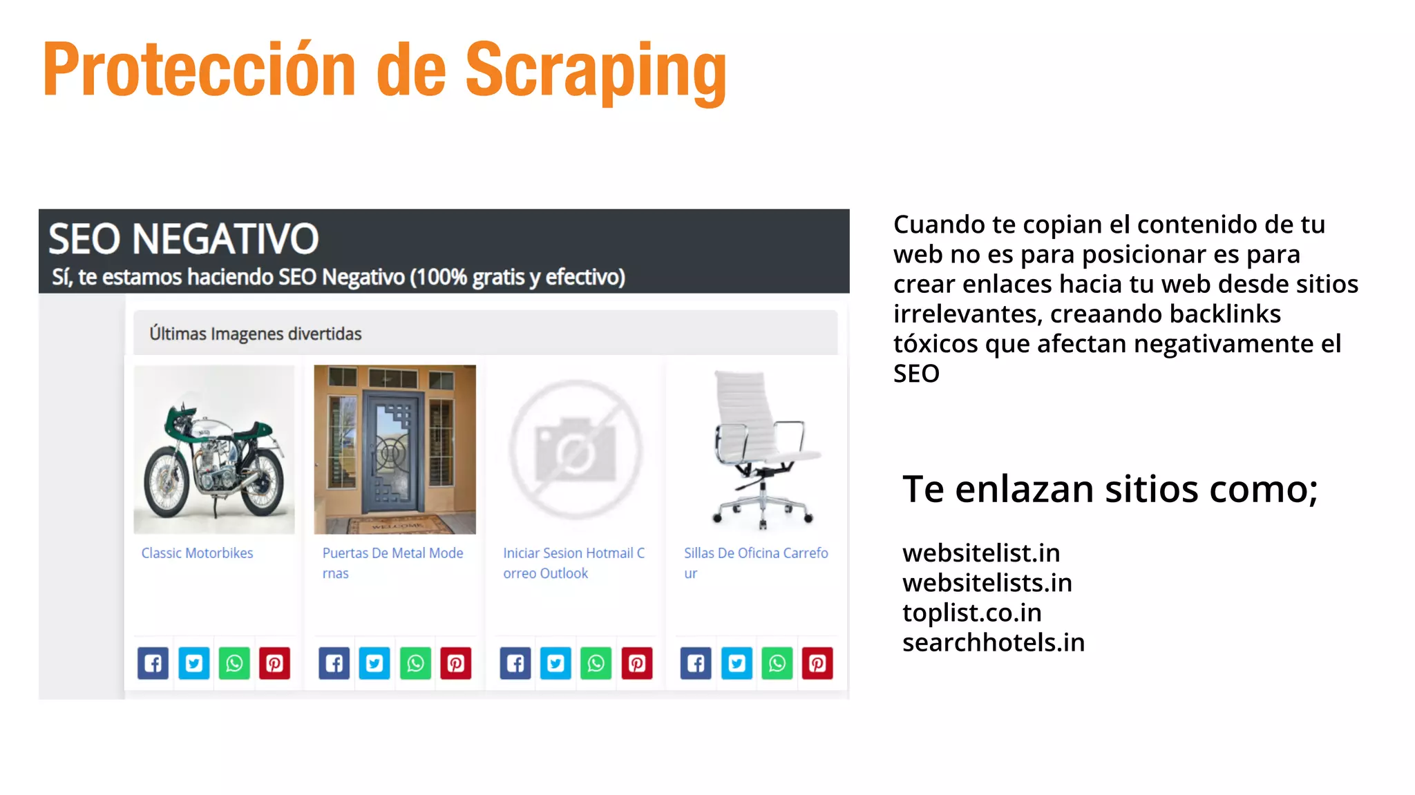 Cuando te copian el contenido de tu
web no es para posicionar es para
crear enlaces hacia tu web desde sitios
irrelevantes, creaando backlinks
tóxicos que afectan negativamente el
SEO
Te enlazan sitios como;
websitelist.in
websitelists.in
toplist.co.in
searchhotels.in
Protección de Scraping
 