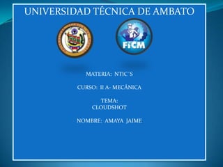 UNIVERSIDAD TÉCNICA DE AMBATO




           MATERIA: NTIC´S

         CURSO: II A- MECÁNICA

                TEMA:
             CLOUDSHOT

        NOMBRE: AMAYA JAIME
 