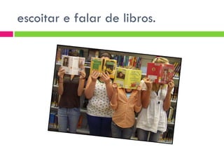 escoitar e falar de libros. 