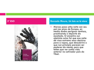 Marcos pasa unha noite con seu pai nos picos de Europa, en medio dunha perigosa ventisca, practicando o deporte da escalada. O encontro cun alpinista suízo fai que esa noite de risco extremo sexa decisiva para o rapaz, que descubrirá o que nun principio parecen ser poderes da mente, pero que teñen que ver cunha vida anterior no cativador país do Tíbet.  2º ESO Gonzalo Moure,  Un loto en la nieve 