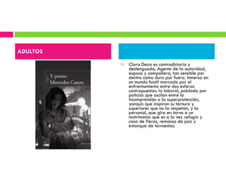 Clara Deza es contradictoria y deslenguada, Agente de la autoridad, esposa y compañera, tan sensible por dentro como dura por fuera. Inmersa en un mundo hostil marcado por el enfrentamiento entre dos esferas contrapuestas: la laboral, poblada por policías que oscilan entre la incomprensión o la superprotección, yonquis que inspiran su ternura y superiores que no la respetan, y la personal, que gira en torno a un matrimonio que es a la vez refugio y casa de fieras, remanso de paz y estanque de tormentas. ADULTOS 