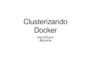 Clusterizando
Docker
David Muñoz
@dperilla
 