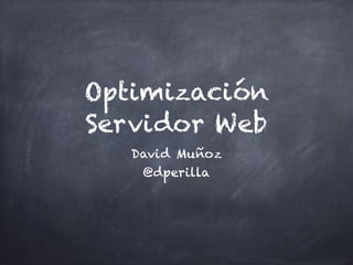 Optimización
Servidor Web
David Muñoz
@dperilla
 