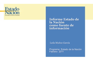 Informe Estado de la Nación  como fuente de información Leda Muñoz García Programa  Estado de la Nación Febrero  2011 