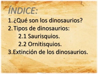 ÍNDICE:

zÍNDI

1.¿Qué son los dinosaurios?
2.Tipos de dinosaurios:
2.1 Saurisquios.
2.2 Ornitisquios.
3.Extinción de los ...
