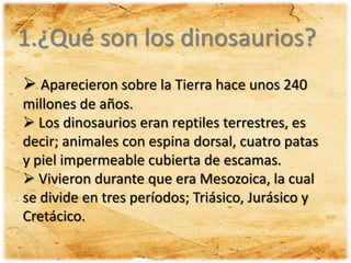 1.¿Qué son los dinosaurios?
 Aparecieron sobre la Tierra hace unos 240
millones de años.
 Los dinosaurios eran reptiles ...