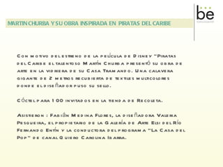 MARTIN CHURBA Y SU OBRA INSPIRADA EN  PIRATAS DEL CARIBE Con motivo del estreno de la película de Disney “Piratas del Caribe el talentoso Martín Churba presentó su obra de arte en la vidriera de su Casa Tramando. Una calavera gigante de 2 metros recubierta de textiles multicolores donde el diseñador puso su sello. Cóctel para 100 invitados en la tienda de Recoleta. Asistieron : Fabián Medina Flores, la diseñadora Valeria Pesqueira, el propietario de la Galería de Arte Elsi del Río Fernando Entín y la conductora del programa “La Casa del Pop” de canal Quiero Carolina Ibarra. 