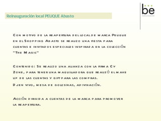 Con motivo de la reapertura del local de marca Peuque en el Shopping Abasto se realizo una fiesta para clientas e invitados especiales inspirada en la colección “The Magic” Contenido: Se realizo una alianza con la firma Cy Zone, para tener una maquilladora que realizó el make up de las clientas y gift para las compras. Dj en vivo, mesa de golosinas, adivinación. Acción dirigida a clientas de la marca para promover la reapertura. Reinauguración local PEUQUE Abasto 