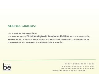 4787 – 6424 / 4896 – 0203 www.becomunicacion.com.ar [email_address] www.becomunicacion.com.ar MUCHAS GRACIAS! Lic. Soledad Depresbítero  Co fundadora y  Directora depto de Relaciones Publicas  Be Comunicación. Miembro del Consejo Profesional de Relaciones Publicas . Docente en la Universidad de Palermo, Comunicación y diseño. 