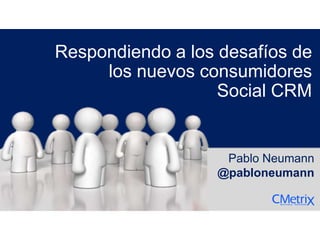Respondiendo a los desafíos de
los nuevos consumidores
Social CRM
Pablo Neumann
@pabloneumann
 