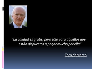 “La calidad es gratis, pero sólo para aquellos que
     están dispuestos a pagar mucho por ella”

                                   Tom deMarco
 