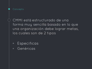 Concepto
CMMI está estructurado de una
forma muy sencilla basado en lo que
una organización debe lograr metas,
los cuales son de 2 tipos
◦ Especificas
◦ Genéricas
 