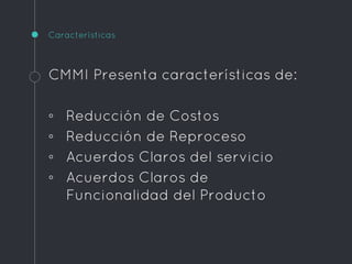 Características
CMMI Presenta características de:
◦ Reducción de Costos
◦ Reducción de Reproceso
◦ Acuerdos Claros del servicio
◦ Acuerdos Claros de
Funcionalidad del Producto
 