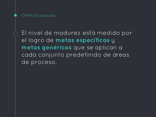 CMMI Escalonado
El nivel de madurez está medido por
el logro de metas específicas y
metas genéricas que se aplican a
cada conjunto predefinido de áreas
de proceso.
 