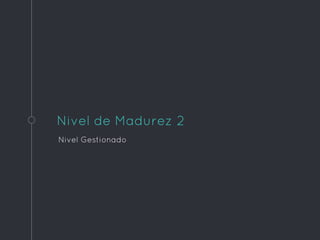 Nivel de Madurez 2
Nivel Gestionado
 