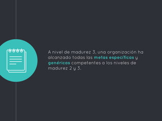 A nivel de madurez 3, una organización ha
alcanzado todas las metas específicas y
genéricas competentes a los niveles de
madurez 2 y 3.
 
