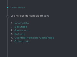 CMMI Continuo
Los niveles de capacidad son:
0. Incompleto
1. Ejecutado
2. Gestionado
3. Definido
4. Cuantitativamente Gestionado
5. Optimizado
 
