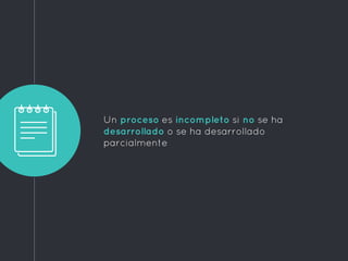 Un proceso es incompleto si no se ha
desarrollado o se ha desarrollado
parcialmente
 