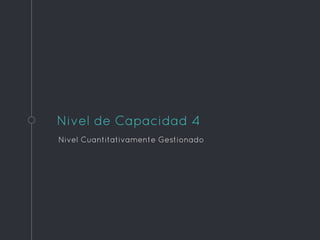 Nivel de Capacidad 4
Nivel Cuantitativamente Gestionado
 