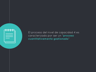 El proceso del nivel de capacidad 4 es
caracterizado por ser un “proceso
cuantitativamente gestionado”
 