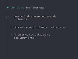 CMMI Continuo Nivel 5 (Optimizado)
◦ Búsqueda de causas comunes de
problemas
◦ Fijación de los problemas en el proceso
◦ Arreglos con actualización y
descubrimiento
 