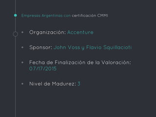 Empresas Argentinas con certificación CMMI
◦ Organización: Accenture
◦ Sponsor: John Voss y Flavio Squillacioti
◦ Fecha de Finalización de la Valoración:
07/17/2015
◦ Nivel de Madurez: 3
 
