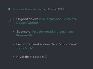 Empresas Argentinas con certificación CMMI
◦ Organización: Intel Argentina Software
Design Center
◦ Sponsor: Marcelo Amadio y Jose Luis
Romanutti
◦ Fecha de Finalización de la Valoración:
12/07/2012
◦ Nivel de Madurez: 3
 
