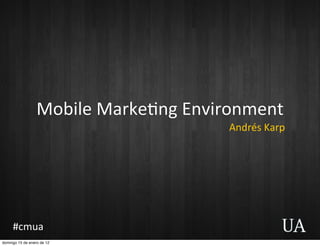 Mobile	
  Marke+ng	
  Environment
                                           Andrés	
  Karp




     #cmua
domingo 15 de enero de 12
 