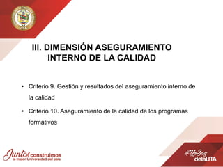 • Criterio 9. Gestión y resultados del aseguramiento interno de
la calidad
• Criterio 10. Aseguramiento de la calidad de los programas
formativos
IIl. DIMENSIÓN ASEGURAMIENTO
INTERNO DE LA CALIDAD
 