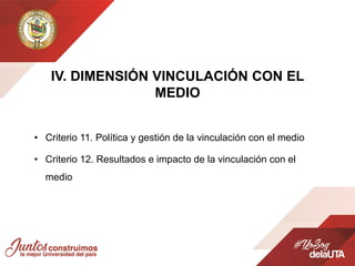 • Criterio 11. Política y gestión de la vinculación con el medio
• Criterio 12. Resultados e impacto de la vinculación con el
medio
IV. DIMENSIÓN VINCULACIÓN CON EL
MEDIO
 