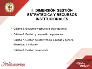 • Criterio 5. Gobierno y estructura organizacional
• Criterio 6. Gestión y desarrollo de personas
• Criterio 7. Gestión de convivencia, equidad y género,
diversidad e inclusión
• Criterio 8. Gestión de recursos
II. DIMENSIÓN GESTIÓN
ESTRATÉGICA Y RECURSOS
INSTITUCIONALES
 