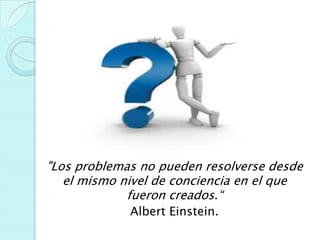 "Los problemas no pueden resolverse desde
   el mismo nivel de conciencia en el que
             fueron creados.“
             Albert Einstein.
 