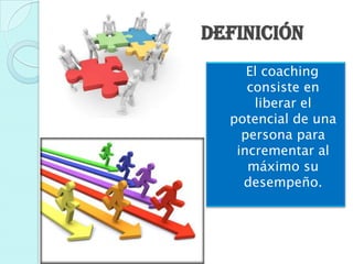 Definición
     El coaching
     consiste en
      liberar el
  potencial de una
    persona para
   incrementar al
     máximo su
    desempeño.
 