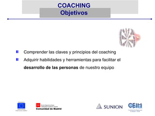 COACHING 
Objetivos 
Comprender las claves y principios del coaching 
Adquirir habilidades y herramientas para facilitar el 
desarrollo de las personas de nuestro equipo 
 